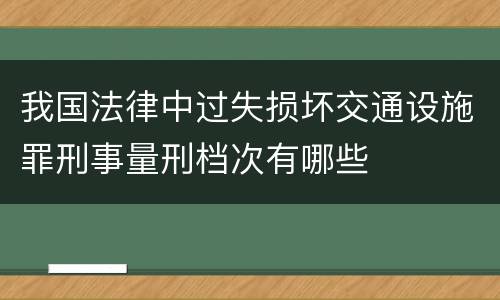 我国法律中过失损坏交通设施罪刑事量刑档次有哪些