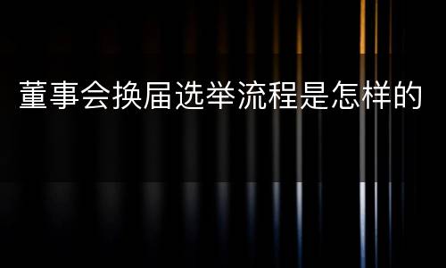 董事会换届选举流程是怎样的