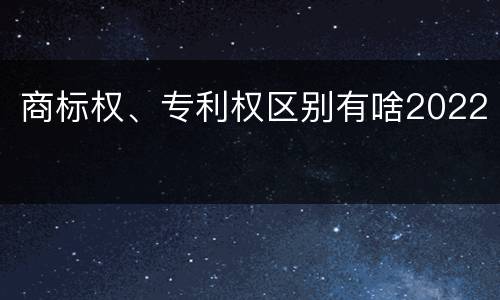 商标权、专利权区别有啥2022