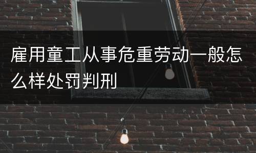 雇用童工从事危重劳动一般怎么样处罚判刑