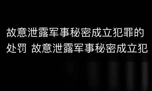 故意泄露军事秘密成立犯罪的处罚 故意泄露军事秘密成立犯罪的处罚决定书