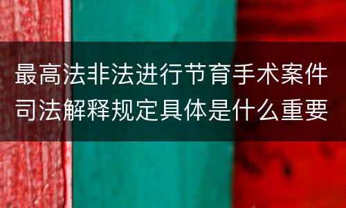 最高法非法进行节育手术案件司法解释规定具体是什么重要内容
