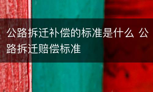 公路拆迁补偿的标准是什么 公路拆迁赔偿标准