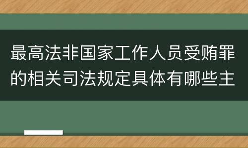 最高法非国家工作人员受贿罪的相关司法规定具体有哪些主要内容