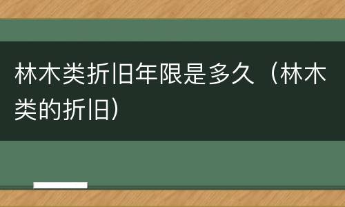 林木类折旧年限是多久（林木类的折旧）