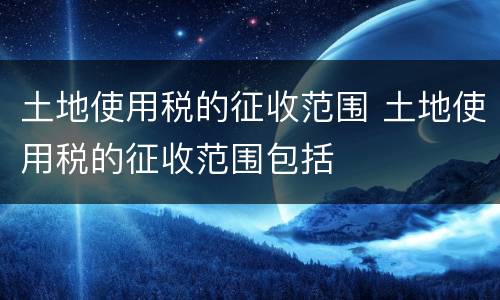土地使用税的征收范围 土地使用税的征收范围包括