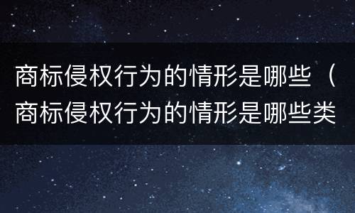 商标侵权行为的情形是哪些（商标侵权行为的情形是哪些类型）