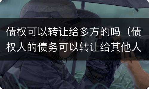 债权可以转让给多方的吗（债权人的债务可以转让给其他人吗）