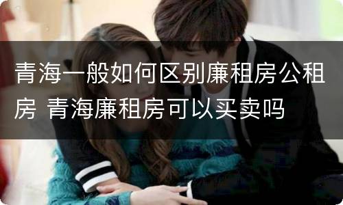 青海一般如何区别廉租房公租房 青海廉租房可以买卖吗