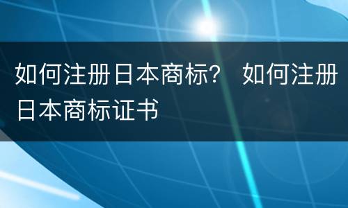 如何注册日本商标？ 如何注册日本商标证书