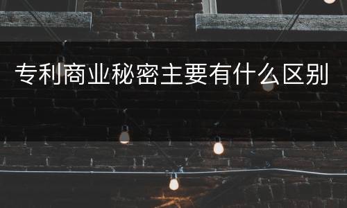 专利商业秘密主要有什么区别