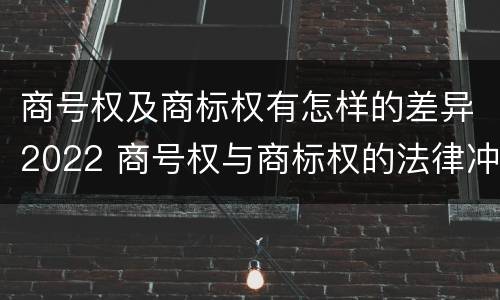 商号权及商标权有怎样的差异2022 商号权与商标权的法律冲突与解决