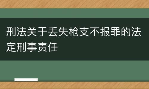 刑法关于丢失枪支不报罪的法定刑事责任