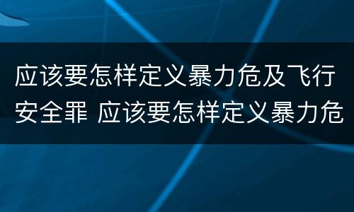 应该要怎样定义暴力危及飞行安全罪 应该要怎样定义暴力危及飞行安全罪呢