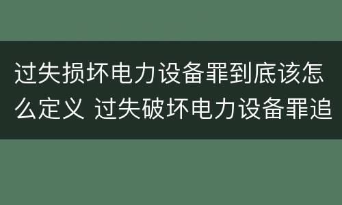 过失损坏电力设备罪到底该怎么定义 过失破坏电力设备罪追诉标准