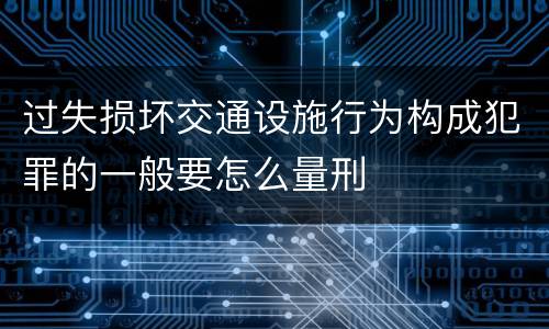 过失损坏交通设施行为构成犯罪的一般要怎么量刑