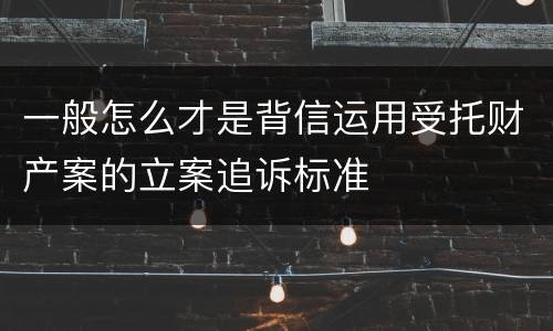 一般怎么才是背信运用受托财产案的立案追诉标准
