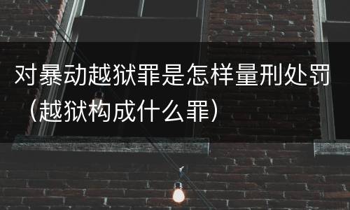 对暴动越狱罪是怎样量刑处罚（越狱构成什么罪）