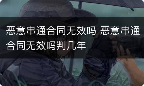 恶意串通合同无效吗 恶意串通合同无效吗判几年