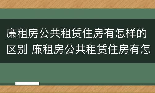 廉租房公共租赁住房有怎样的区别 廉租房公共租赁住房有怎样的区别呢