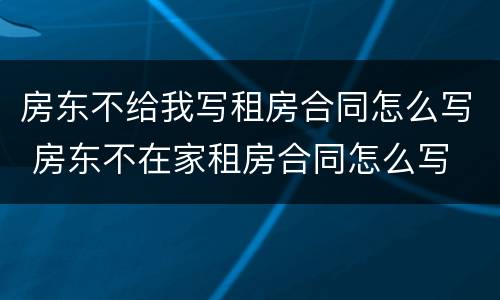 房东不给我写租房合同怎么写 房东不在家租房合同怎么写