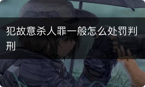 犯故意杀人罪一般怎么处罚判刑