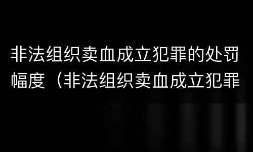 非法组织卖血成立犯罪的处罚幅度（非法组织卖血成立犯罪的处罚幅度有多大）