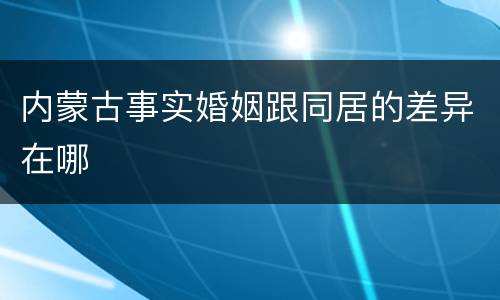 内蒙古事实婚姻跟同居的差异在哪