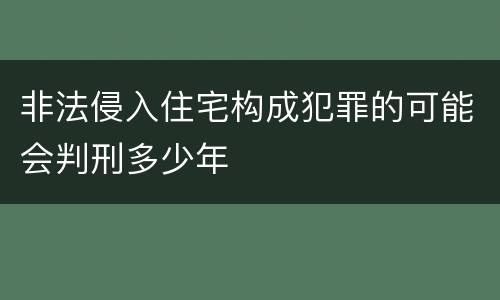 非法侵入住宅构成犯罪的可能会判刑多少年