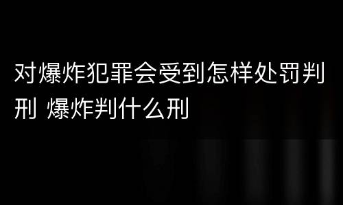 对爆炸犯罪会受到怎样处罚判刑 爆炸判什么刑