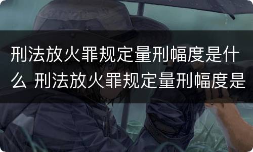 刑法放火罪规定量刑幅度是什么 刑法放火罪规定量刑幅度是什么意思