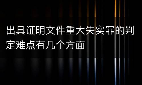 出具证明文件重大失实罪的判定难点有几个方面