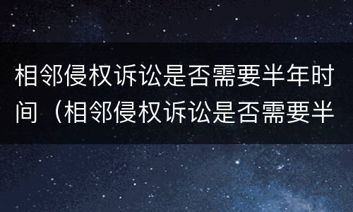 相邻侵权诉讼是否需要半年时间（相邻侵权诉讼是否需要半年时间完成）
