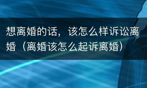 想离婚的话，该怎么样诉讼离婚（离婚该怎么起诉离婚）