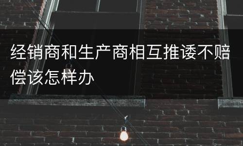 经销商和生产商相互推诿不赔偿该怎样办