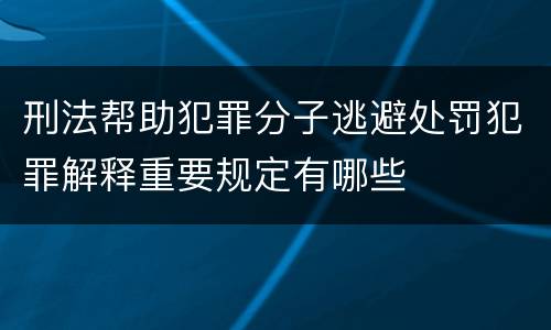刑法帮助犯罪分子逃避处罚犯罪解释重要规定有哪些