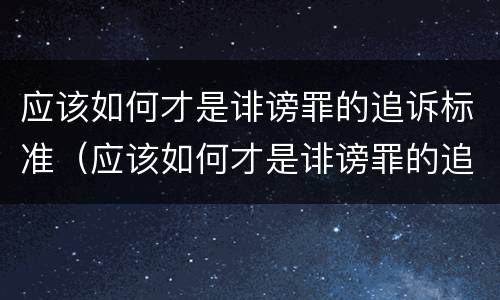 应该如何才是诽谤罪的追诉标准（应该如何才是诽谤罪的追诉标准呢）