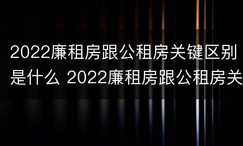 2022廉租房跟公租房关键区别是什么 2022廉租房跟公租房关键区别是什么呢