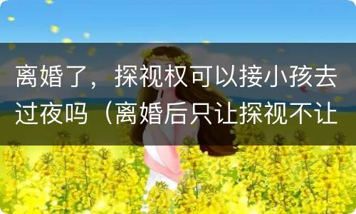 离婚了，探视权可以接小孩去过夜吗（离婚后只让探视不让带走孩子可以吗）