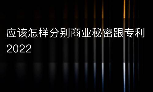 应该怎样分别商业秘密跟专利2022