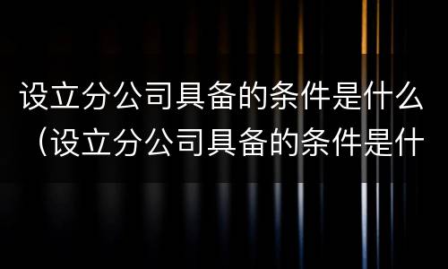 设立分公司具备的条件是什么（设立分公司具备的条件是什么呢）