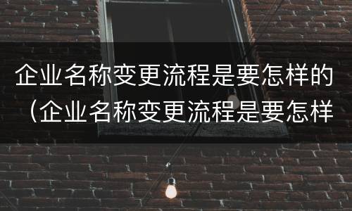 企业名称变更流程是要怎样的（企业名称变更流程是要怎样的呢）