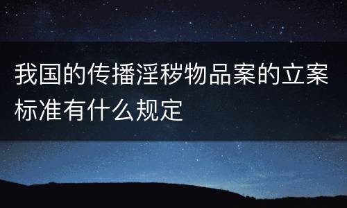我国的传播淫秽物品案的立案标准有什么规定