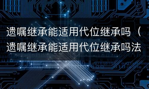 遗嘱继承能适用代位继承吗（遗嘱继承能适用代位继承吗法律规定）