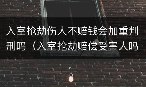 入室抢劫伤人不赔钱会加重判刑吗(入室抢劫赔偿受害人吗)