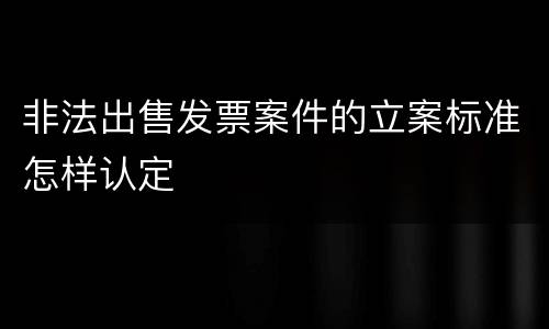 非法出售发票案件的立案标准怎样认定