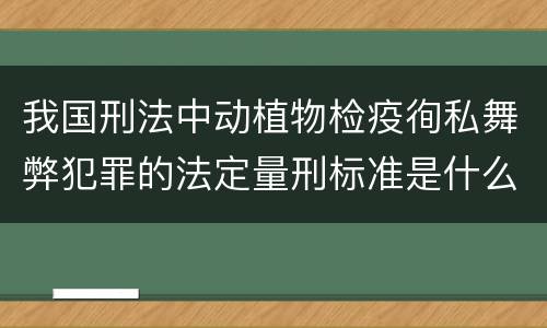 我国刑法中动植物检疫徇私舞弊犯罪的法定量刑标准是什么
