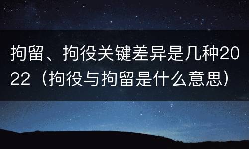 拘留、拘役关键差异是几种2022（拘役与拘留是什么意思）