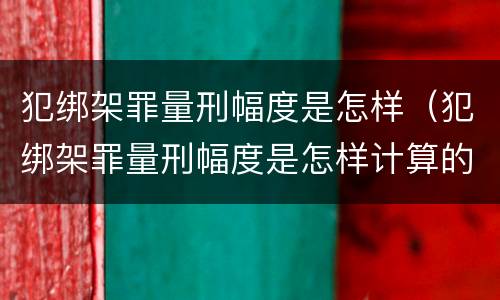 犯绑架罪量刑幅度是怎样（犯绑架罪量刑幅度是怎样计算的）