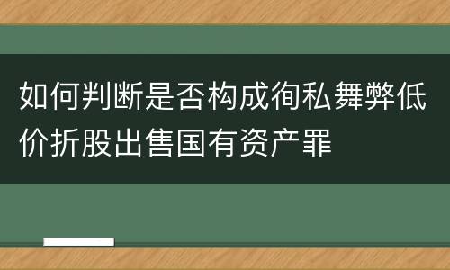 如何判断是否构成徇私舞弊低价折股出售国有资产罪